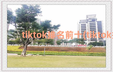 tiktok排名前十(tiktok排行)