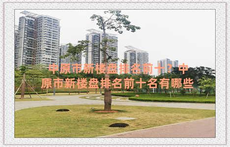 中原市新楼盘排名前十？中原市新楼盘排名前十名有哪些