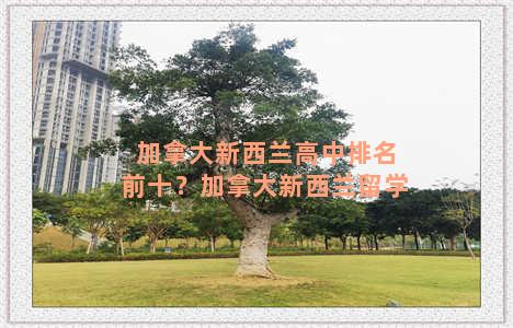 加拿大新西兰高中排名前十？加拿大新西兰留学