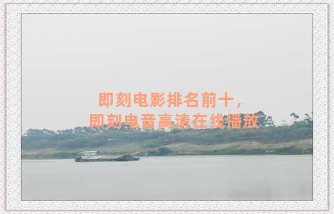 即刻电影排名前十，即刻电音高清在线播放