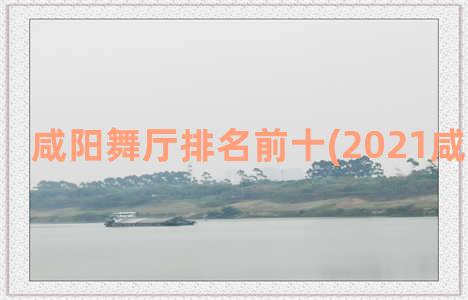 咸阳舞厅排名前十(2021咸阳的舞厅)