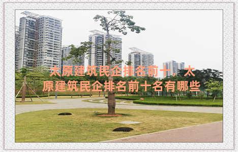 太原建筑民企排名前十，太原建筑民企排名前十名有哪些