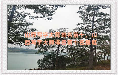 山西写字大师排名前十，山西写字大师排名前十名是谁