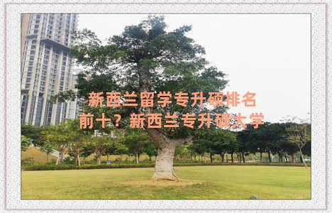 新西兰留学专升硕排名前十？新西兰专升硕大学