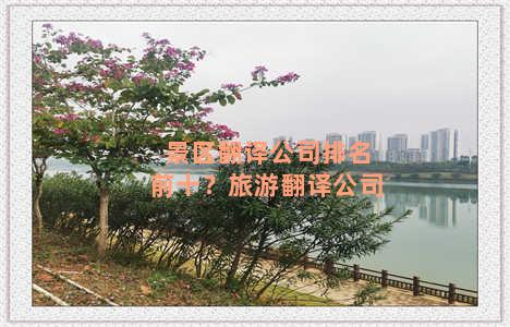 景区翻译公司排名前十？旅游翻译公司