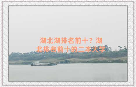 湖北湖排名前十？湖北排名前十的二本大学