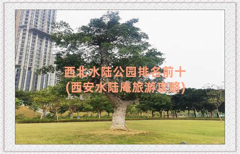 西北水陆公园排名前十(西安水陆庵旅游攻略)