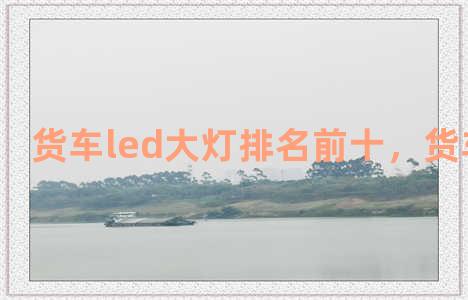 货车led大灯排名前十，货车led大灯