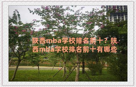 陕西mba学校排名前十？陕西mba学校排名前十有哪些