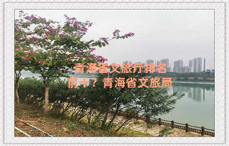 青海省文旅厅排名前十？青海省文旅局