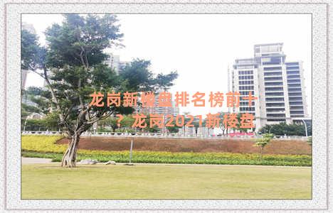 龙岗新楼盘排名榜前十？龙岗2021新楼盘